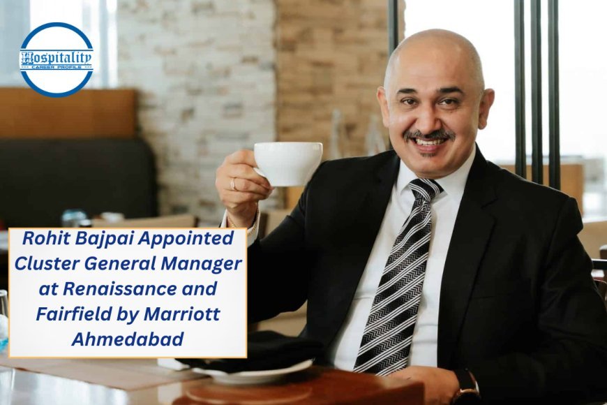 Rohit Bajpai Takes the Helm as Cluster General Manager at Renaissance and Fairfield by Marriott Ahmedabad