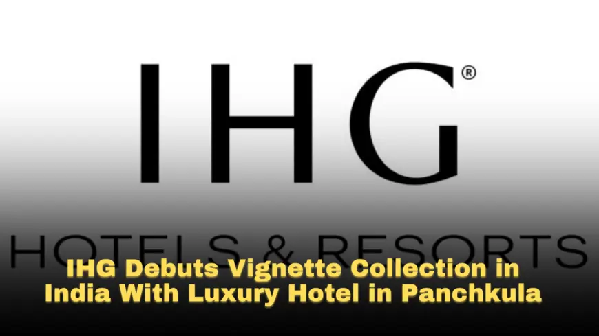 IHG Debuts Vignette Collection in India With Luxury Hotel in Panchkula