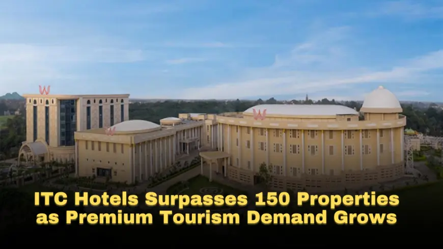 ITC Hotels Surpasses 150 Properties as Premium Tourism Demand Grows
