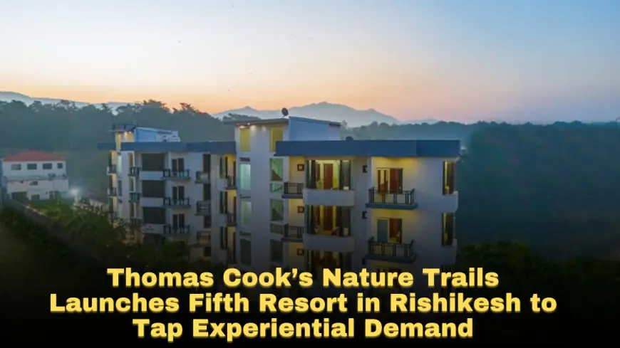 Thomas Cook’s Nature Trails Launches Fifth Resort in Rishikesh to Tap Experiential Demand
