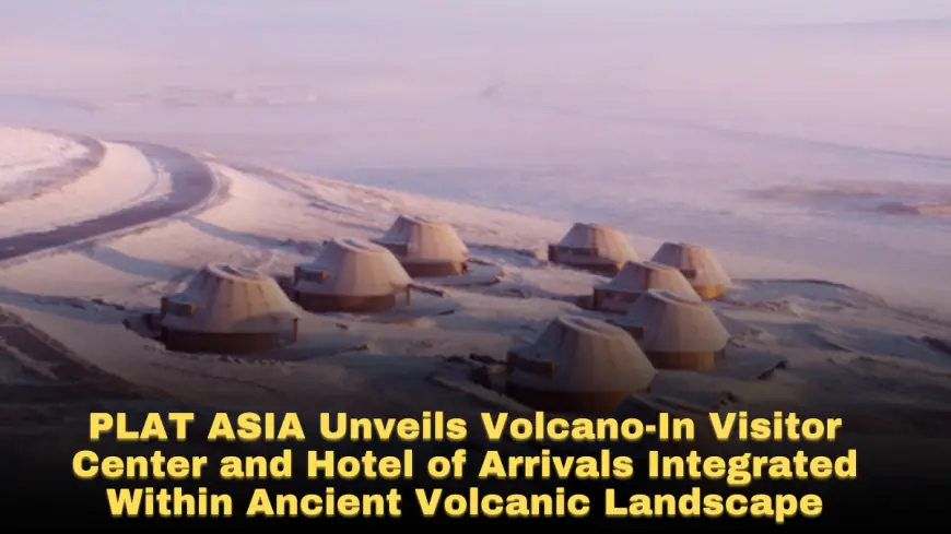 PLAT ASIA Unveils Volcano-In Visitor Center and Hotel of Arrivals Integrated Within Ancient Volcanic Landscape
