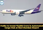 FedEx to Invest ₹2,500 Crore in Automated Cargo Hub at Navi Mumbai Airport
