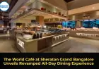 The World Café at Sheraton Grand Bangalore Unveils Revamped All-Day Dining Experience