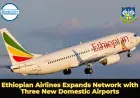 Ethiopian Airlines Expands Network with Three New Domestic Airports