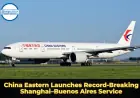 China Eastern Launches Record-Breaking Shanghai–Buenos Aires Service