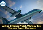 Airbus Criticises Pratt & Whitney Over Ongoing Supply Shortages