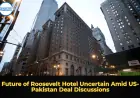 Future of Roosevelt Hotel Uncertain Amid US-Pakistan Deal Discussions