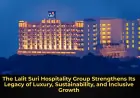 The Lalit Suri Hospitality Group Strengthens Its Legacy of Luxury, Sustainability, and Inclusive Growth