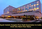 Hyatt Hotels Targets Five-Fold Expansion in India Over the Next Five Years