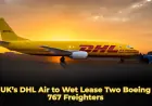 UK’s DHL Air to Wet Lease Two Boeing 767 Freighters