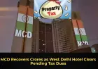 MCD Recovers Crores as West Delhi Hotel Clears Pending Tax Dues