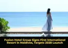Fusion Hotel Group Signs First International Resort in Maldives, Targets 2028 Launch