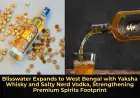 Blisswater Expands to West Bengal with Yaksha Whisky and Salty Nerd Vodka, Strengthening Premium Spirits Footprint