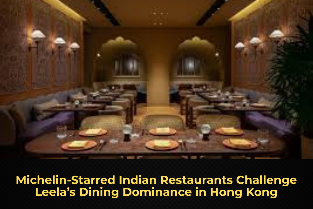 Michelin-Starred Indian Restaurants Challenge Leela’s Dining Dominance in Hong Kong